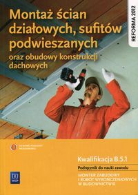 Montaż ścian działowych, sufitów podwieszanych oraz budowy konstrukcji dachowych Podręcznik do nauki zawodu Kwalifikacja B.5.1