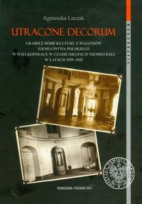 Utracone decorum Grabież dóbr kultury z majątków ziemiaństwa polskiego w Wielkopolsce w czasie okupacji niemieckiej w latach 1939-1945