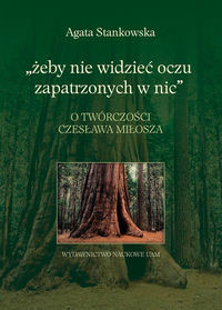 Żeby nie widzieć oczu zapatrzonych w nic O twórczości Czesława Miłosza