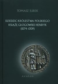 Dziedzic Królestwa Polskiego Książę Głogowski Henryk 1274-1309