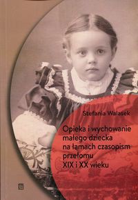 Opieka i wychowanie małego dziecka na łamach czasopism przełomu XIX i XX wieku